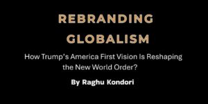Rebranding GlobalismHow Trump’s America First Vision Is Reshaping the New World Order? By Raghu Kondori