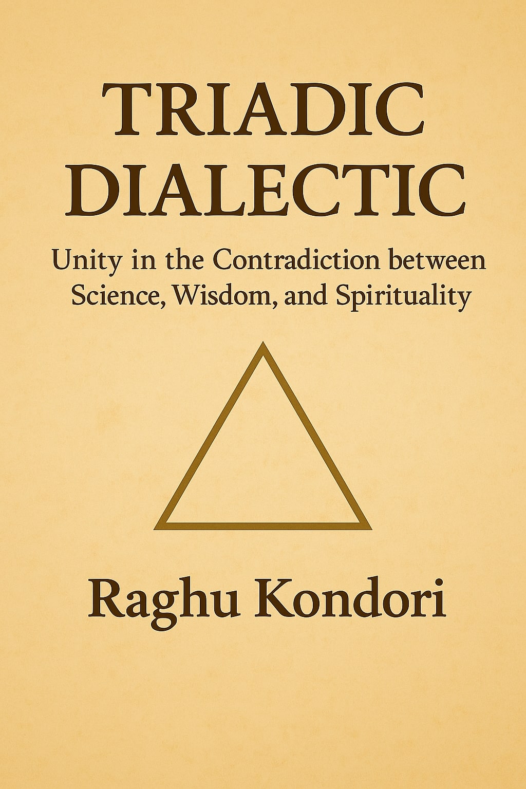 Triadic Dialectic: Unity in the Contradiction between Science, Wisdom, and Spirituality, by Raghu Kondori