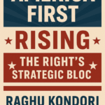 America First Rising, The Right’s Strategic BlocA Civilizational Crisis Demands a Conservative Alliance. By Raghu Kondori